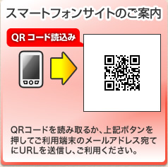 「スマートフォンサイトのご案内」（QRコード読込み）QRコードを読み取るか、上記ボタンを押してご利用端末のメールアドレス宛てにURLを送信し、ご利用ください。